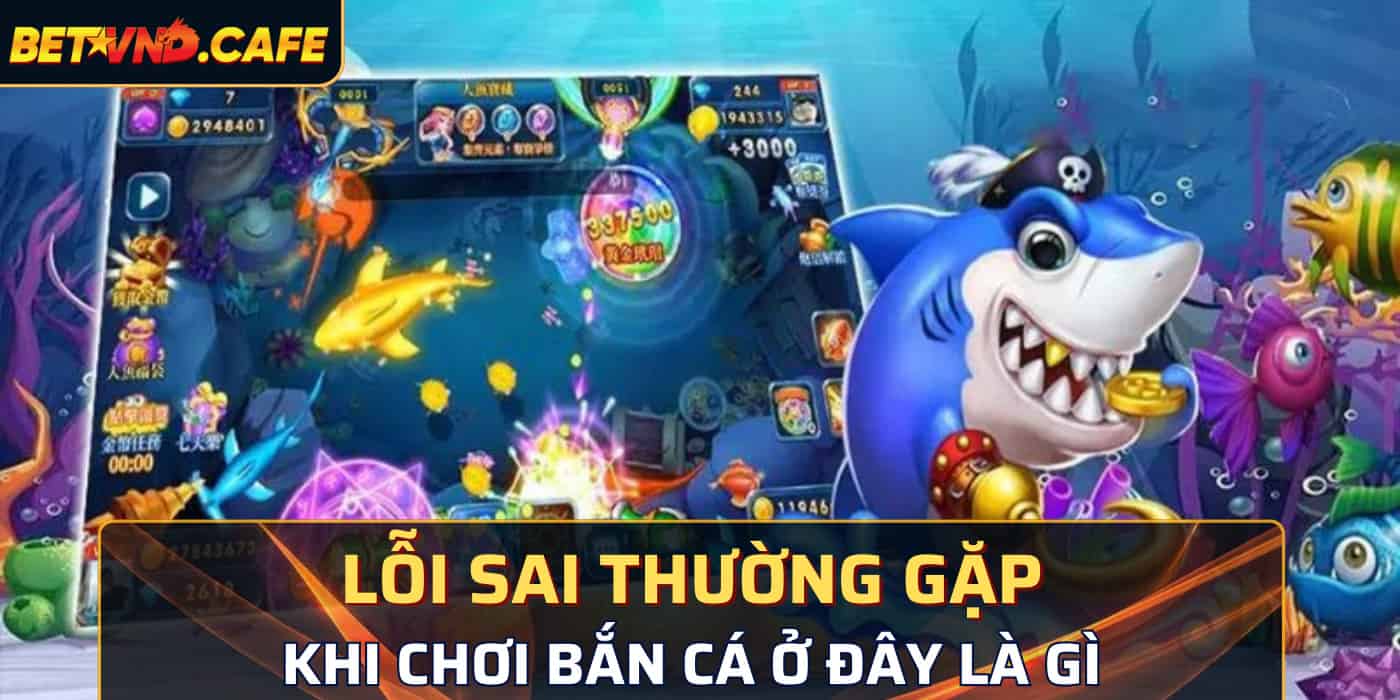 Lỗi sai thường gặp khi chơi bắn cá ở đây là gì